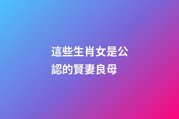 這些生肖女是公認的賢妻良母