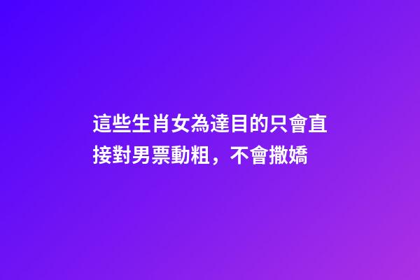 這些生肖女為達目的只會直接對男票動粗，不會撒嬌