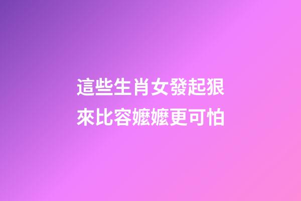 這些生肖女發起狠來比容嬤嬤更可怕
