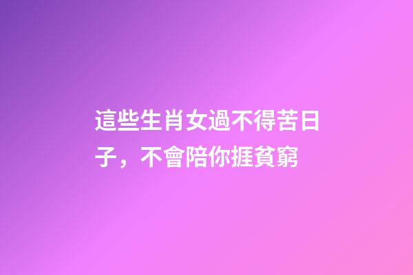 這些生肖女過不得苦日子，不會陪你捱貧窮