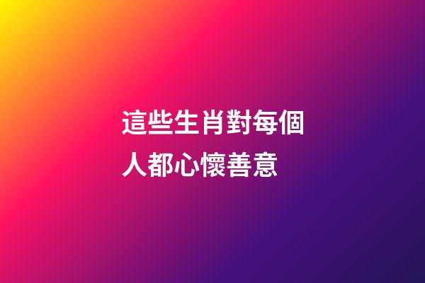 這些生肖對每個人都心懷善意