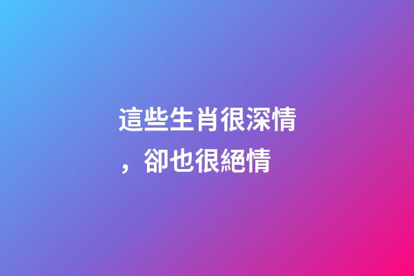 這些生肖很深情，卻也很絕情