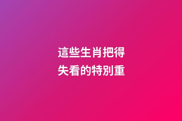 這些生肖把得失看的特別重