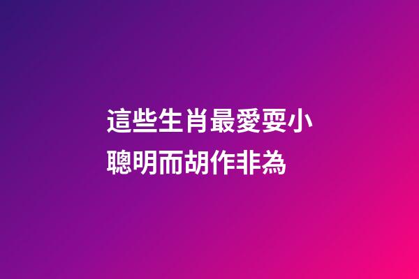 這些生肖最愛耍小聰明而胡作非為