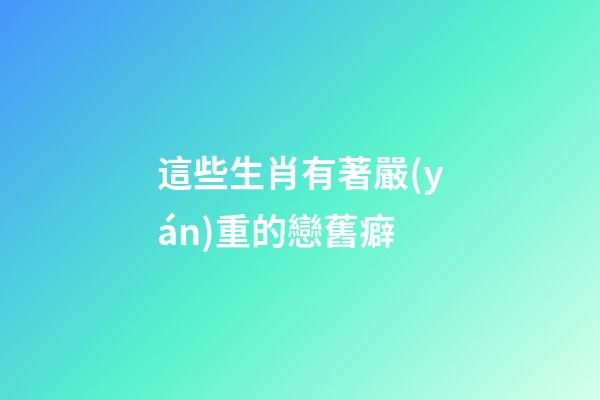 這些生肖有著嚴(yán)重的戀舊癖