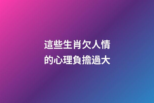 這些生肖欠人情的心理負擔過大