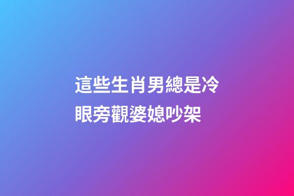 這些生肖男總是冷眼旁觀婆媳吵架