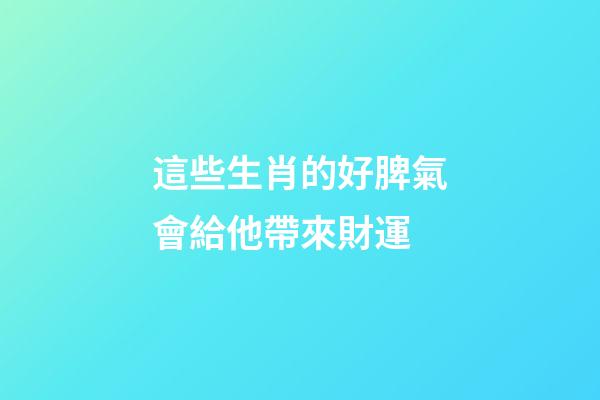 這些生肖的好脾氣會給他帶來財運