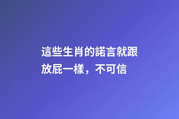 這些生肖的諾言就跟放屁一樣，不可信