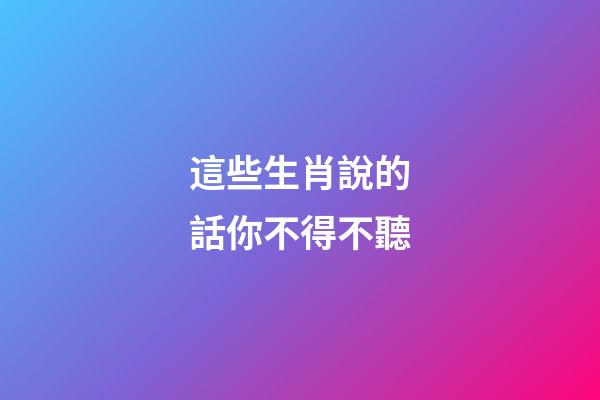 這些生肖說的話你不得不聽