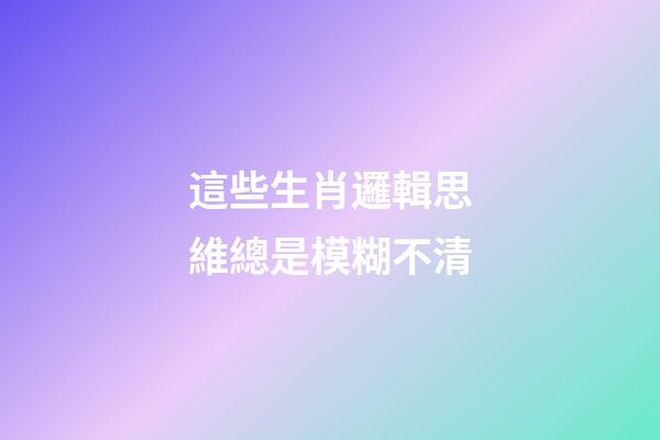 這些生肖邏輯思維總是模糊不清