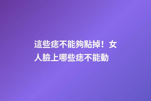 這些痣不能夠點掉！女人臉上哪些痣不能動