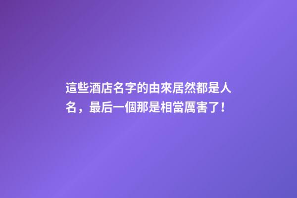 這些酒店名字的由來居然都是人名，最后一個那是相當厲害了！-第1張-店鋪起名-玄機派