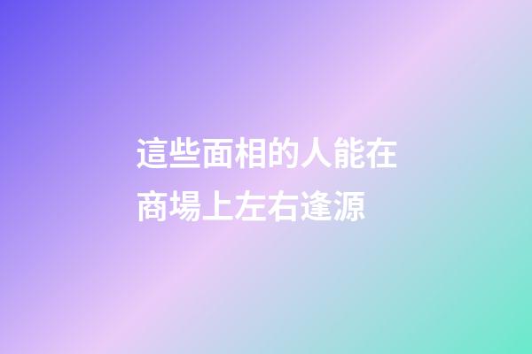 這些面相的人能在商場上左右逢源