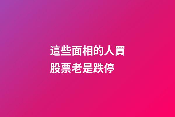這些面相的人買股票老是跌停