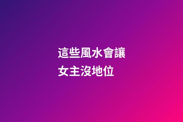 這些風水會讓女主沒地位