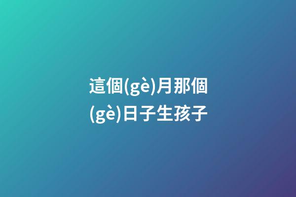 這個(gè)月那個(gè)日子生孩子