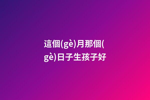 這個(gè)月那個(gè)日子生孩子好