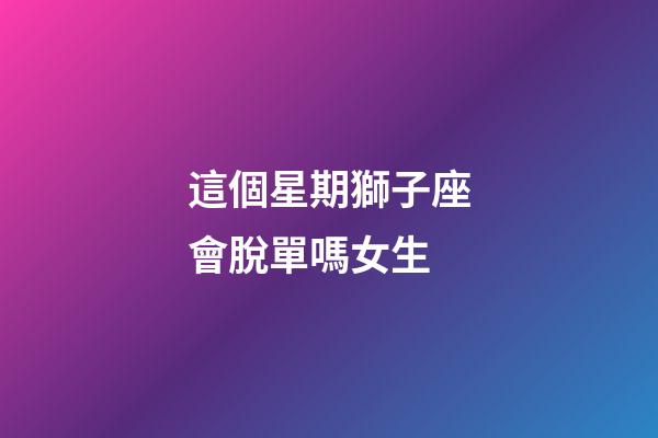 這個星期獅子座會脫單嗎女生-第1張-星座運勢-玄機(jī)派