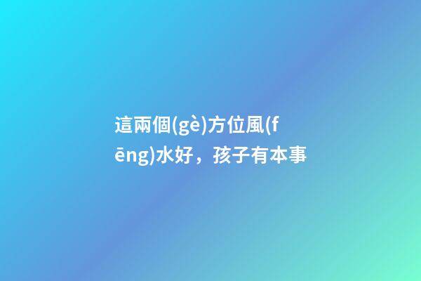 這兩個(gè)方位風(fēng)水好，孩子有本事