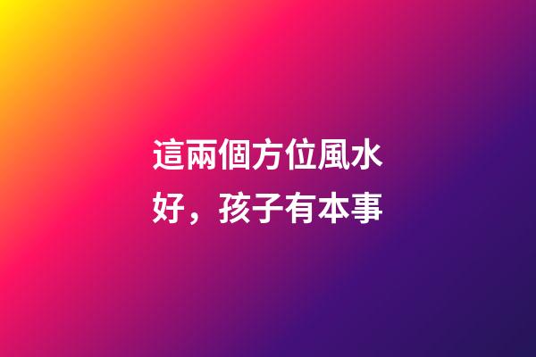 這兩個方位風水好，孩子有本事