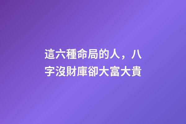 這六種命局的人，八字沒財庫卻大富大貴