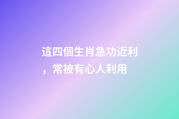 這四個生肖急功近利，常被有心人利用