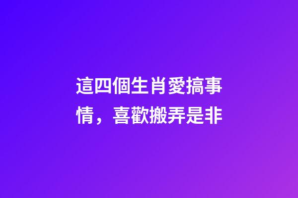 這四個生肖愛搞事情，喜歡搬弄是非