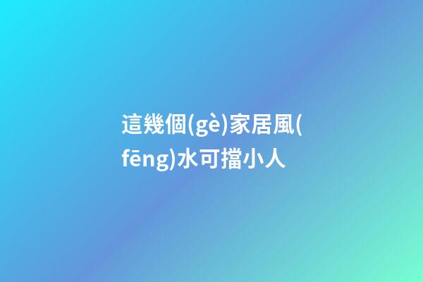 這幾個(gè)家居風(fēng)水可擋小人