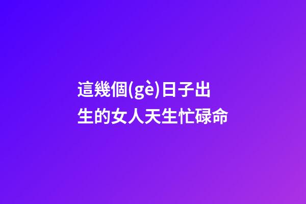 這幾個(gè)日子出生的女人天生忙碌命