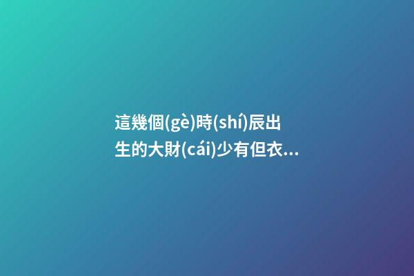 這幾個(gè)時(shí)辰出生的大財(cái)少有但衣食無憂