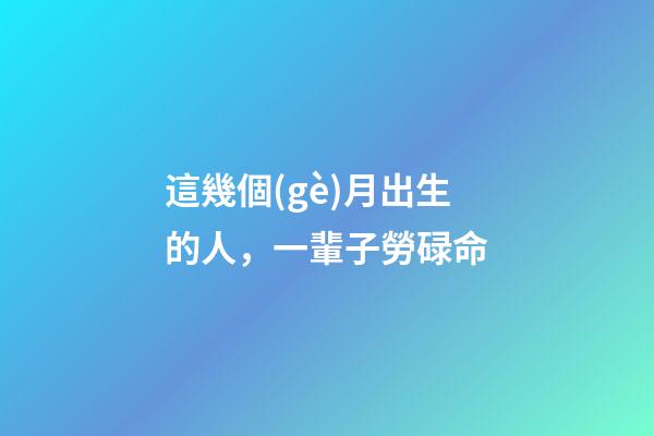這幾個(gè)月出生的人，一輩子勞碌命
