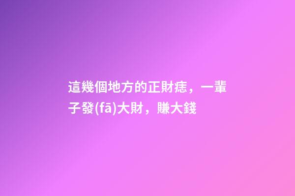 這幾個地方的正財痣，一輩子發(fā)大財，賺大錢