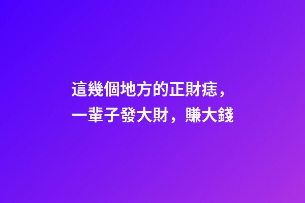 這幾個地方的正財痣，一輩子發大財，賺大錢