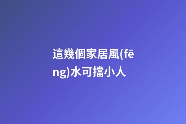 這幾個家居風(fēng)水可擋小人