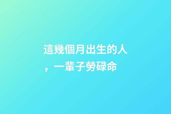這幾個月出生的人，一輩子勞碌命