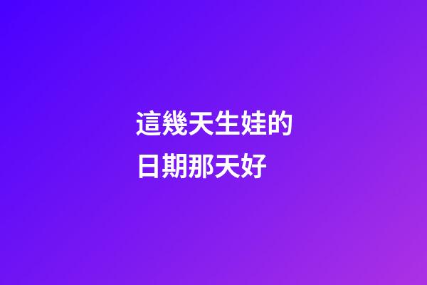 這幾天生娃的日期那天好