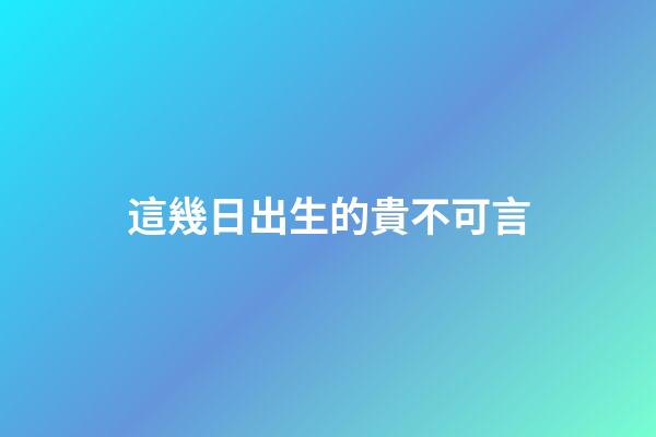 這幾日出生的貴不可言