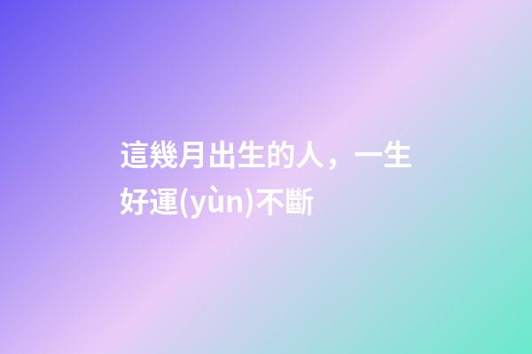 這幾月出生的人，一生好運(yùn)不斷
