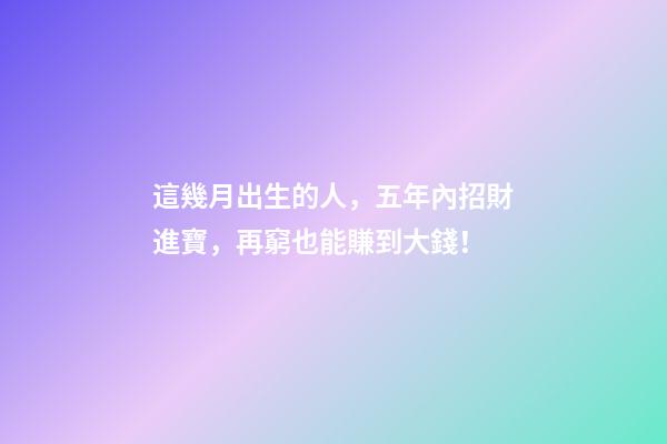 這幾月出生的人，五年內招財進寶，再窮也能賺到大錢！