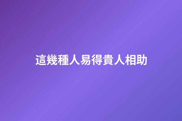 這幾種人易得貴人相助