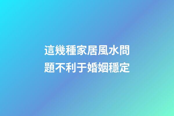 這幾種家居風水問題不利于婚姻穩定