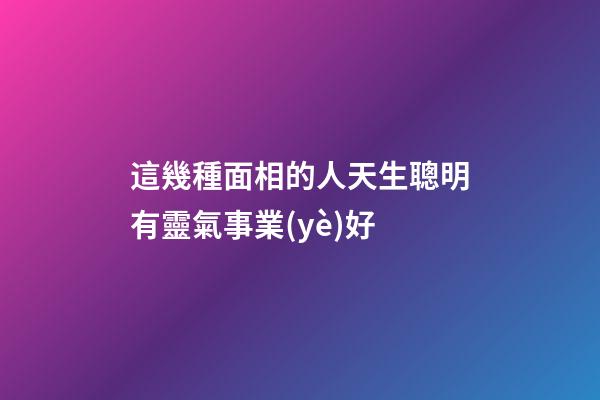 這幾種面相的人天生聰明有靈氣事業(yè)好