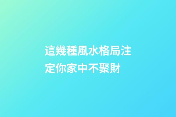 這幾種風水格局注定你家中不聚財