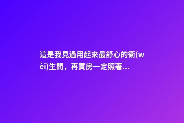 這是我見過用起來最舒心的衛(wèi)生間，再買房一定照著裝，滿滿干貨
