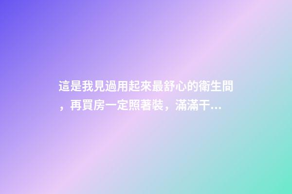 這是我見過用起來最舒心的衛生間，再買房一定照著裝，滿滿干貨
