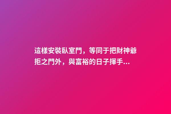 這樣安裝臥室門，等同于把財神爺拒之門外，與富裕的日子揮手告別
