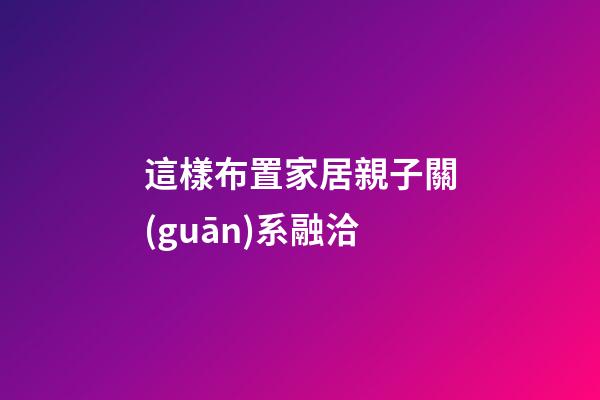 這樣布置家居親子關(guān)系融洽