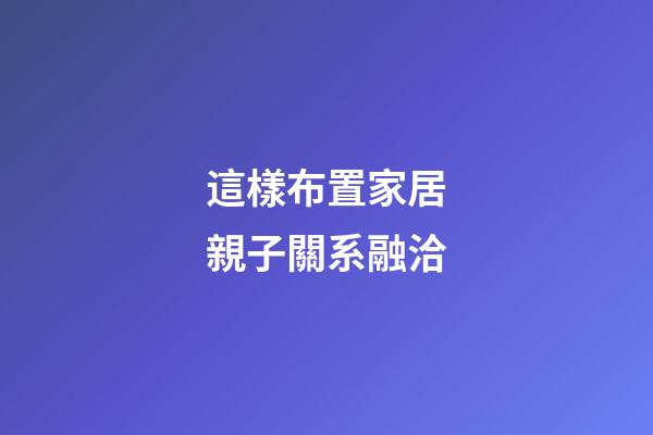 這樣布置家居親子關系融洽