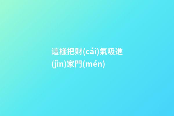 這樣把財(cái)氣吸進(jìn)家門(mén)